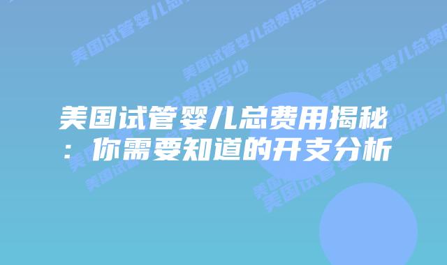 美国试管婴儿总费用揭秘:你需要知道的开支分析插图 美国试管婴儿总费用揭秘:你需要知道的开支分析