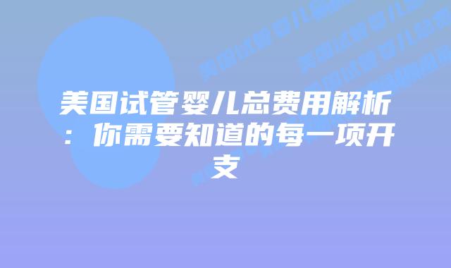 美国试管婴儿总费用解析:你需要知道的每一项开支插图 美国试管婴儿总费用解析:你需要知道的每一项开支