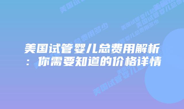 美国试管婴儿总费用解析:你需要知道的价格详情插图 美国试管婴儿总费用解析:你需要知道的价格详情