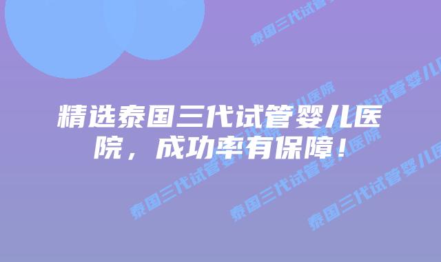 精选泰国三代试管婴儿医院,成功率有保障!插图 精选泰国三代试管婴儿医院,成功率有保障!