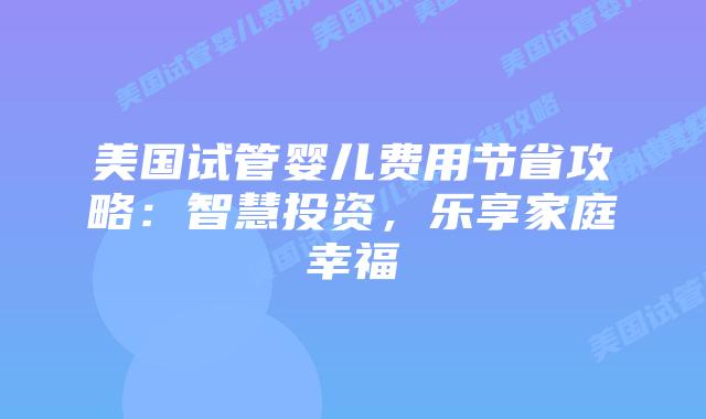 美国试管婴儿费用节省攻略:智慧投资,乐享家庭幸福插图 美国试管婴儿费用节省攻略:智慧投资,乐享家庭幸福