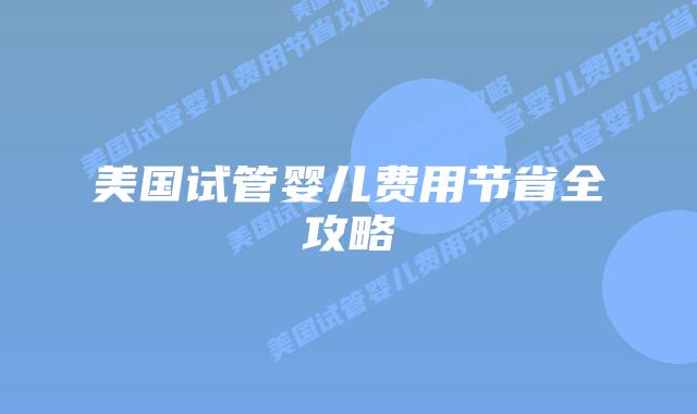 美国试管婴儿费用节省全攻略插图 美国试管婴儿费用节省全攻略