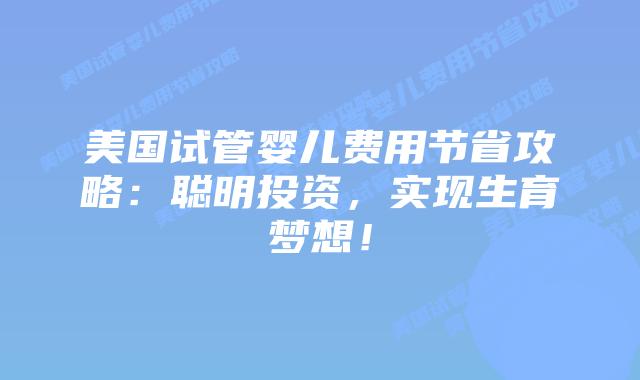 美国试管婴儿费用节省攻略:聪明投资,实现生育梦想!插图 美国试管婴儿费用节省攻略:聪明投资,实现生育梦想!
