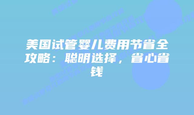 美国试管婴儿费用节省全攻略:聪明选择,省心省钱插图 美国试管婴儿费用节省全攻略:聪明选择,省心省钱