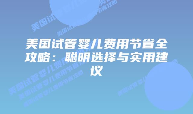 美国试管婴儿费用节省全攻略:聪明选择与实用建议插图 美国试管婴儿费用节省全攻略:聪明选择与实用建议