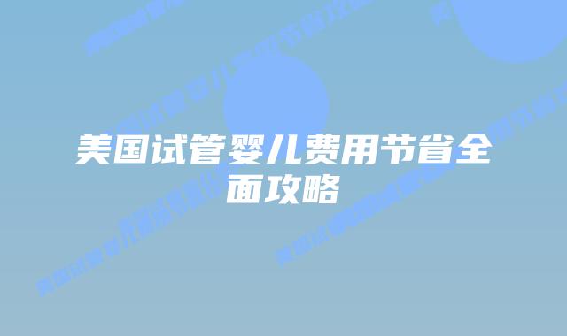 美国试管婴儿费用节省全面攻略插图 美国试管婴儿费用节省全面攻略