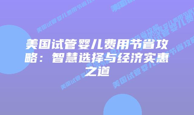 美国试管婴儿费用节省攻略:智慧选择与经济实惠之道插图 美国试管婴儿费用节省攻略:智慧选择与经济实惠之道