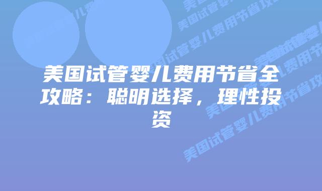 美国试管婴儿费用节省全攻略:聪明选择,理性投资插图 美国试管婴儿费用节省全攻略:聪明选择,理性投资