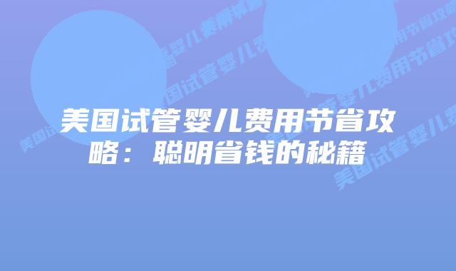 美国试管婴儿费用节省攻略:聪明省钱的秘籍插图 美国试管婴儿费用节省攻略:聪明省钱的秘籍