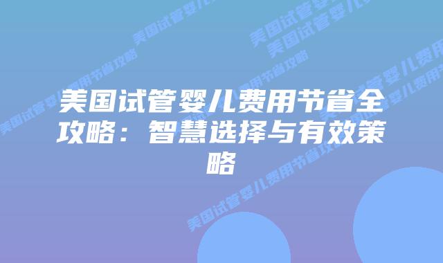 美国试管婴儿费用节省全攻略:智慧选择与有效策略插图 美国试管婴儿费用节省全攻略:智慧选择与有效策略
