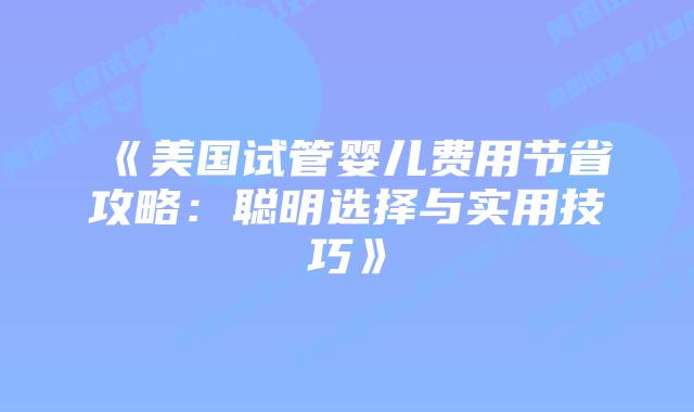 《美国试管婴儿费用节省攻略:聪明选择与实用技巧》插图 《美国试管婴儿费用节省攻略:聪明选择与实用技巧》
