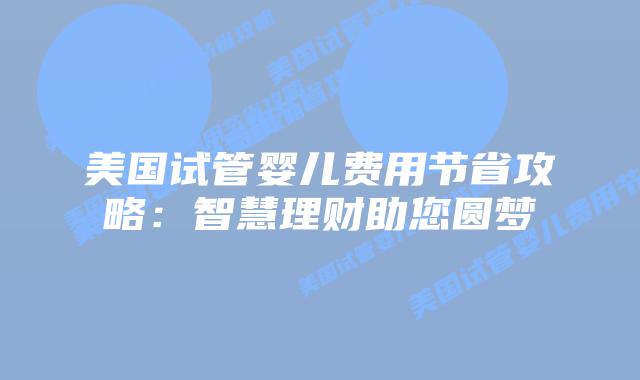 美国试管婴儿费用节省攻略:智慧理财助您圆梦插图 美国试管婴儿费用节省攻略:智慧理财助您圆梦