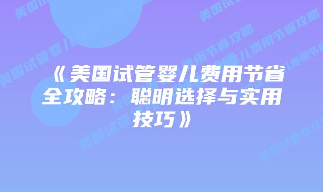《美国试管婴儿费用节省全攻略:聪明选择与实用技巧》插图 《美国试管婴儿费用节省全攻略:聪明选择与实用技巧》