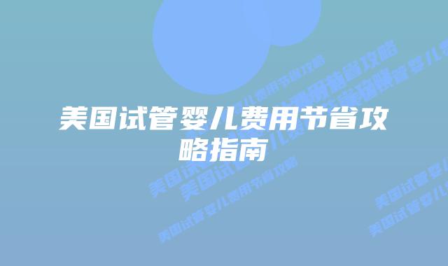 美国试管婴儿费用节省攻略指南插图 美国试管婴儿费用节省攻略指南