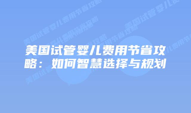美国试管婴儿费用节省攻略:如何智慧选择与规划插图 美国试管婴儿费用节省攻略:如何智慧选择与规划