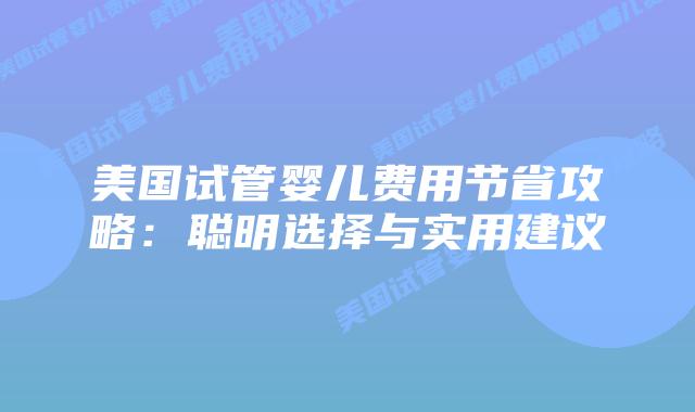 美国试管婴儿费用节省攻略:聪明选择与实用建议插图 美国试管婴儿费用节省攻略:聪明选择与实用建议