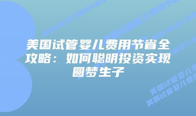 美国试管婴儿费用节省全攻略:如何聪明投资实现圆梦生子插图 美国试管婴儿费用节省全攻略:如何聪明投资实现圆梦生子