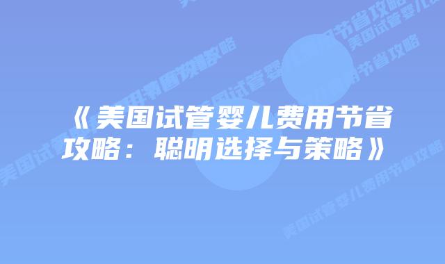 《美国试管婴儿费用节省攻略:聪明选择与策略》插图 《美国试管婴儿费用节省攻略:聪明选择与策略》