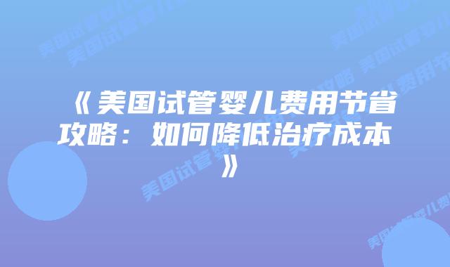 《美国试管婴儿费用节省攻略:如何降低治疗成本》插图 《美国试管婴儿费用节省攻略:如何降低治疗成本》