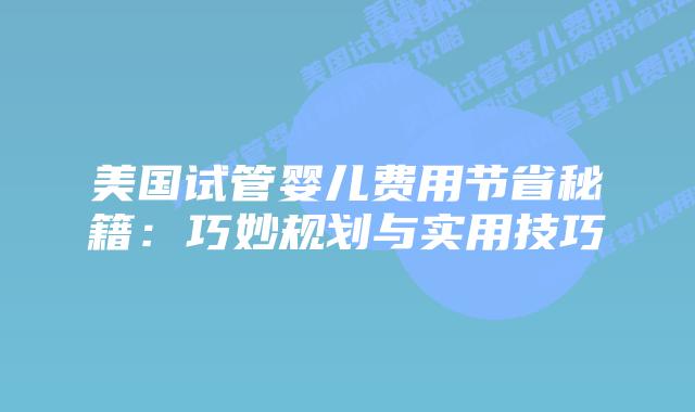 美国试管婴儿费用节省秘籍:巧妙规划与实用技巧插图 美国试管婴儿费用节省秘籍:巧妙规划与实用技巧