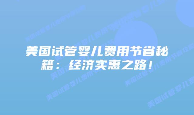 美国试管婴儿费用节省秘籍:经济实惠之路!插图 美国试管婴儿费用节省秘籍:经济实惠之路!