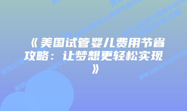 《美国试管婴儿费用节省攻略:让梦想更轻松实现》插图 《美国试管婴儿费用节省攻略:让梦想更轻松实现》