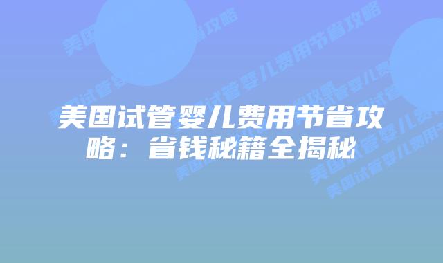美国试管婴儿费用节省攻略:省钱秘籍全揭秘插图 美国试管婴儿费用节省攻略:省钱秘籍全揭秘