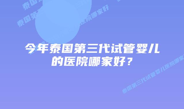 今年泰国第三代试管婴儿的医院哪家好?插图 今年泰国第三代试管婴儿的医院哪家好?