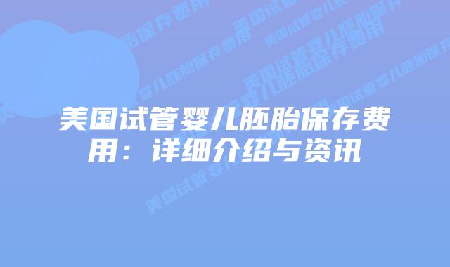 美国试管婴儿胚胎保存费用:详细介绍与资讯插图 美国试管婴儿胚胎保存费用:详细介绍与资讯