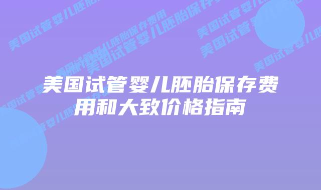 美国试管婴儿胚胎保存费用和大致价格指南插图 美国试管婴儿胚胎保存费用和大致价格指南