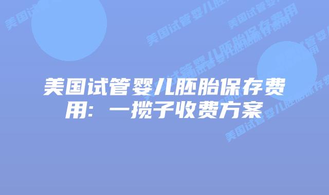 美国试管婴儿胚胎保存费用: 一揽子收费方案插图 美国试管婴儿胚胎保存费用: 一揽子收费方案