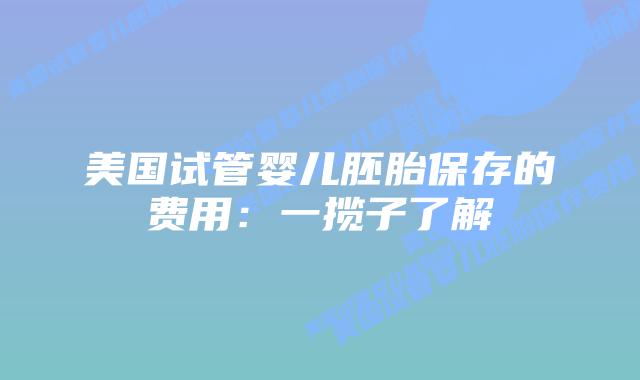 美国试管婴儿胚胎保存的费用:一揽子了解插图 美国试管婴儿胚胎保存的费用:一揽子了解