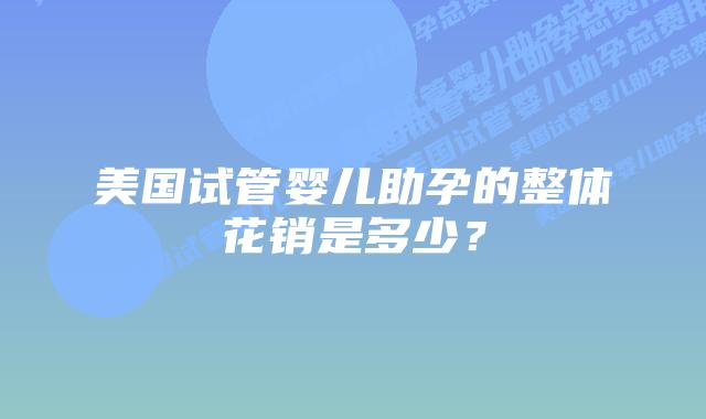 美国试管婴儿助孕的整体花销是多少?插图 美国试管婴儿助孕的整体花销是多少?