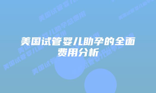 美国试管婴儿助孕的全面费用分析插图 美国试管婴儿助孕的全面费用分析