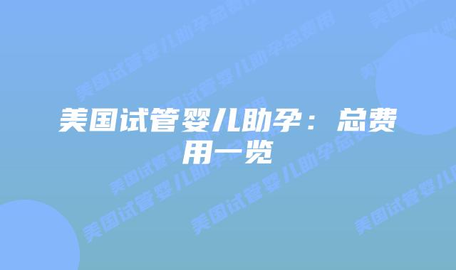美国试管婴儿助孕:总费用一览插图 美国试管婴儿助孕:总费用一览
