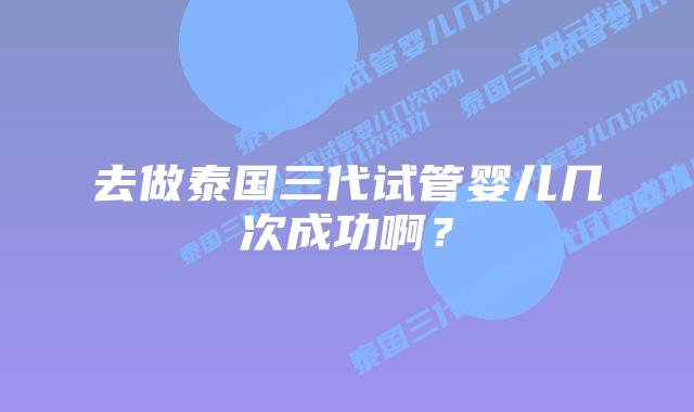 去做泰国三代试管婴儿几次成功啊？