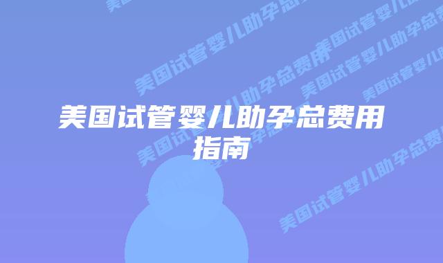 美国试管婴儿助孕总费用指南插图 美国试管婴儿助孕总费用指南