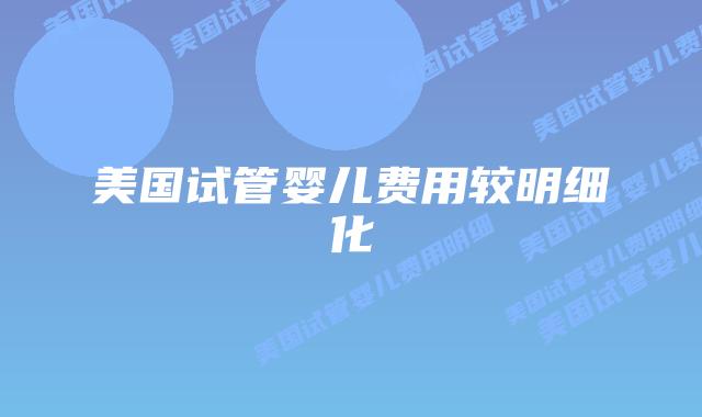 美国试管婴儿费用较明细化