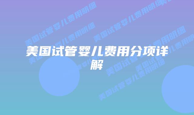 美国试管婴儿费用分项详解插图 美国试管婴儿费用分项详解