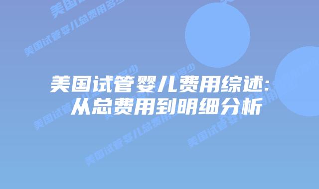 美国试管婴儿费用综述: 从总费用到明细分析插图 美国试管婴儿费用综述: 从总费用到明细分析