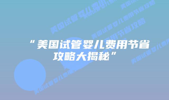 “美国试管婴儿费用节省攻略大揭秘”插图 “美国试管婴儿费用节省攻略大揭秘”