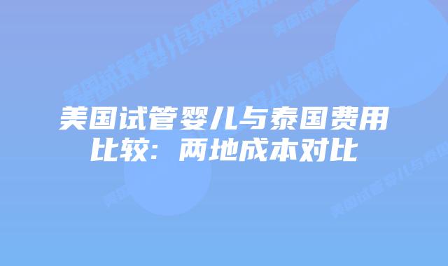 美国试管婴儿与泰国费用比较: 两地成本对比