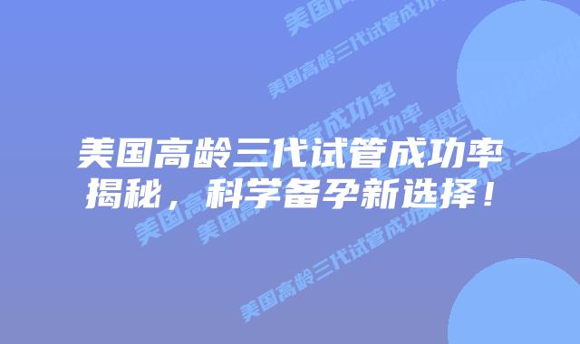 美国高龄三代试管成功率揭秘，科学备孕新选择！