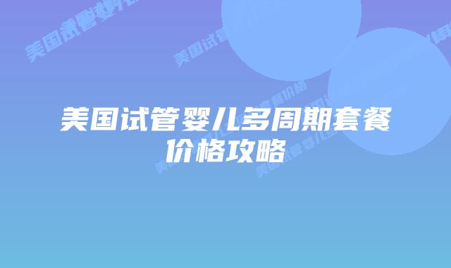 美国试管婴儿多周期套餐价格攻略插图 美国试管婴儿多周期套餐价格攻略