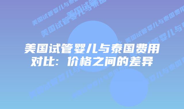 美国试管婴儿与泰国费用对比: 价格之间的差异