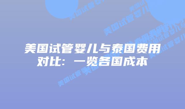 美国试管婴儿与泰国费用对比: 一览各国成本