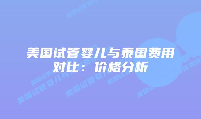 美国试管婴儿与泰国费用对比:价格分析插图 美国试管婴儿与泰国费用对比:价格分析