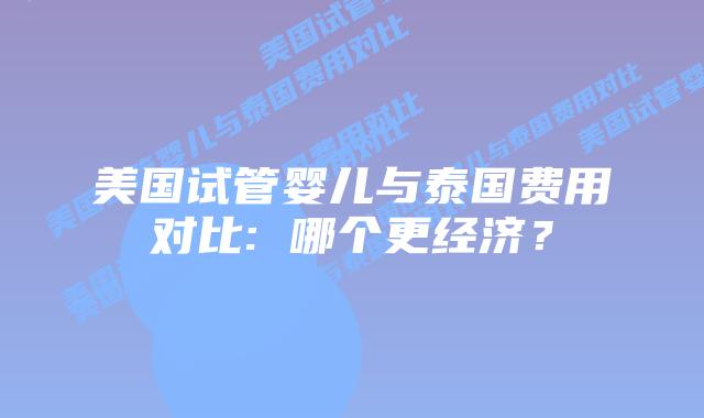 美国试管婴儿与泰国费用对比: 哪个更经济？
