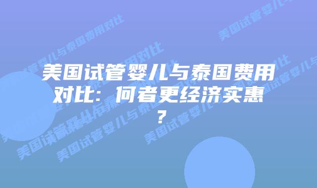 美国试管婴儿与泰国费用对比: 何者更经济实惠?插图 美国试管婴儿与泰国费用对比: 何者更经济实惠?