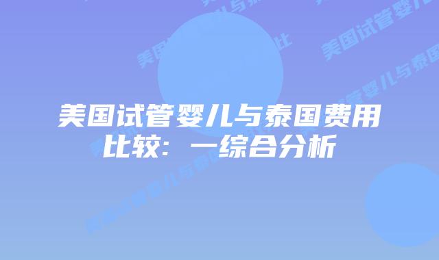 美国试管婴儿与泰国费用比较: 一综合分析